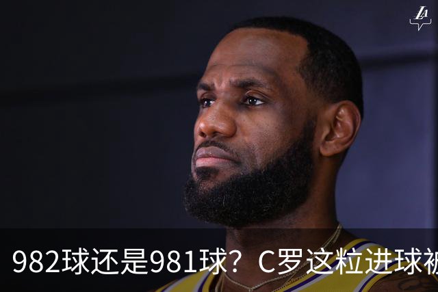 982球还是981球？C罗这粒进球被送去复核了