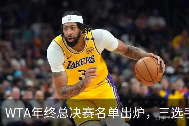 WTA年终总决赛名单出炉，三选手追平前辈足迹，两人首次入围